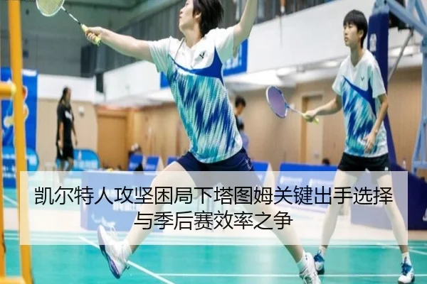 凯尔特人攻坚困局下塔图姆关键出手选择与季后赛效率之争