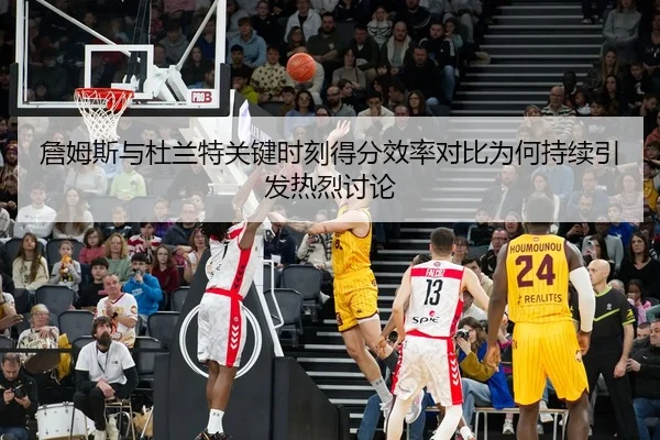 詹姆斯与杜兰特关键时刻得分效率对比为何持续引发热烈讨论